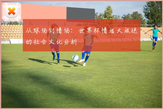 从球场到情场：世界杯情话大放送的社会文化分析
