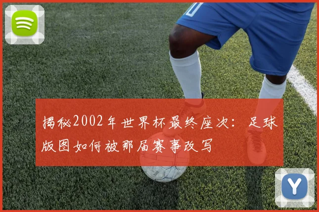 揭秘2002年世界杯最终座次：足球版图如何被那届赛事改写