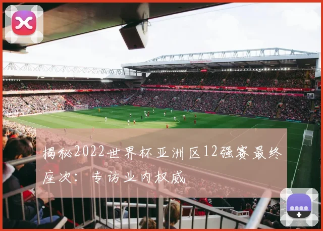 揭秘2022世界杯亚洲区12强赛最终座次：专访业内权威