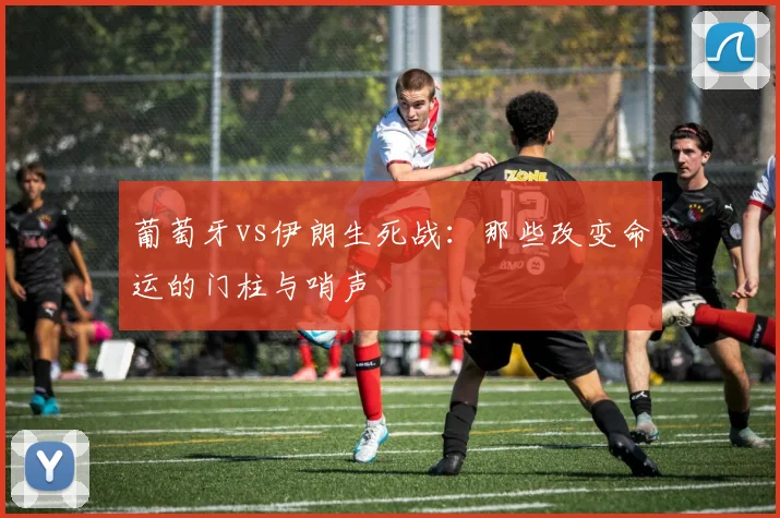 葡萄牙vs伊朗生死战：那些改变命运的门柱与哨声