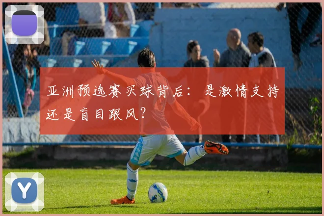 亚洲预选赛买球背后：是激情支持还是盲目跟风？